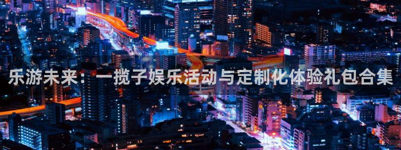 顺盈娱乐：乐游未来：一揽子娱乐活动与定制化体验礼包合集