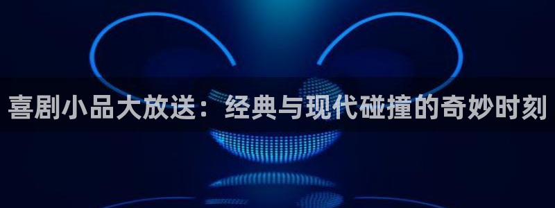 顺盈娱乐：喜剧小品大放送：经典与现代碰撞的奇妙时刻