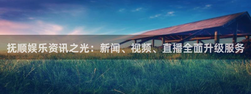 顺盈娱乐：抚顺娱乐资讯之光：新闻、视频、直播全面升级服务