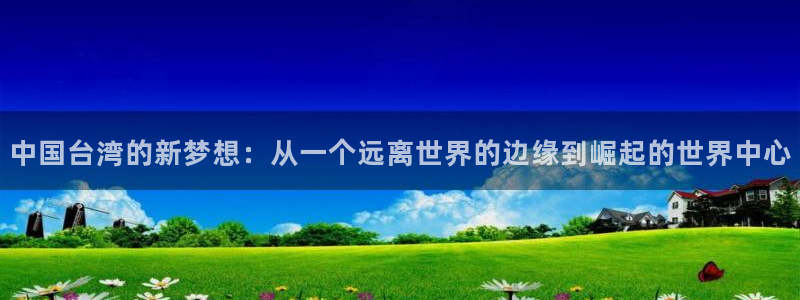 顺盈娱乐：中国台湾的新梦想：从一个远离世界的边缘到崛起的世界中心